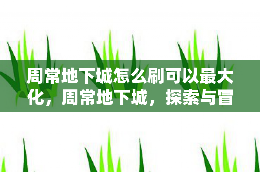 周常地下城怎么刷可以最大化，周常地下城，探索与冒险的永恒魅力