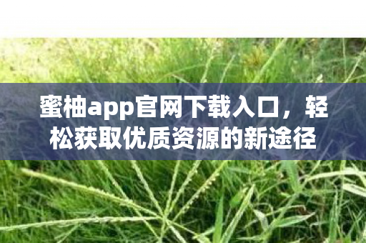 蜜柚app官网下载入口，轻松获取优质资源的新途径