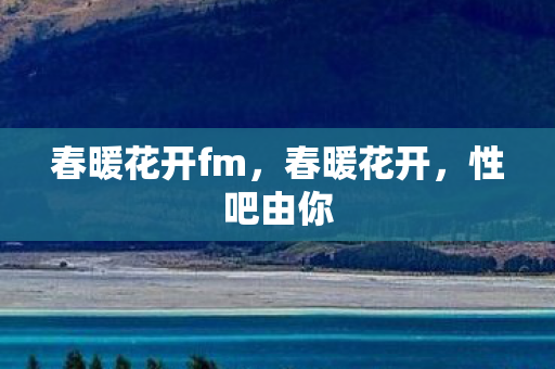 春暖花开fm，春暖花开，性吧由你