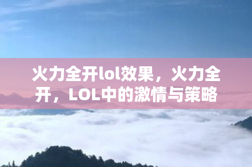 火力全开lol效果，火力全开，LOL中的激情与策略