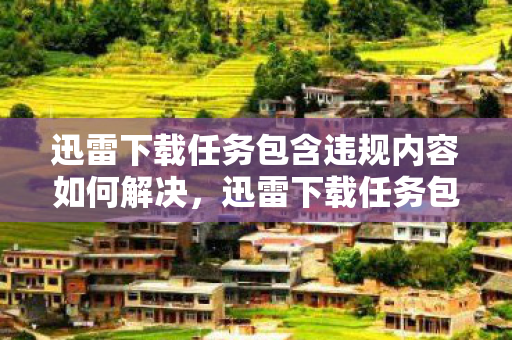 迅雷下载任务包含违规内容如何解决，迅雷下载任务包含违规内容，如何避免与应对