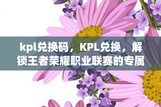 kpl兑换码，KPL兑换，解锁王者荣耀职业联赛的专属奖励