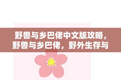 野兽与乡巴佬中文版攻略,野兽与乡巴佬,野外生存与探险的终极攻略秘籍 野兽与乡巴佬中文版攻略,野兽与乡巴佬,野外生存与探险的终极攻略秘籍