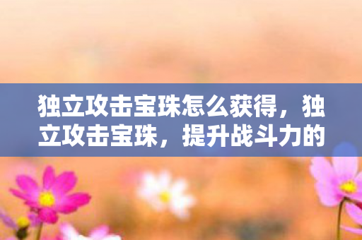 独立攻击宝珠怎么获得，独立攻击宝珠，提升战斗力的神秘宝物