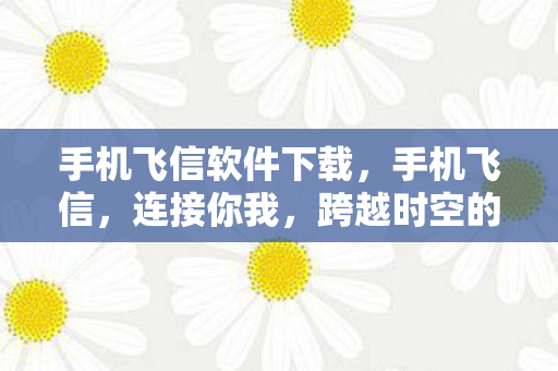 手机飞信软件下载,手机飞信,连接你我,跨越时空的通信桥梁 手机飞信软件下载,手机飞信,连接你我,跨越时空的通信桥梁