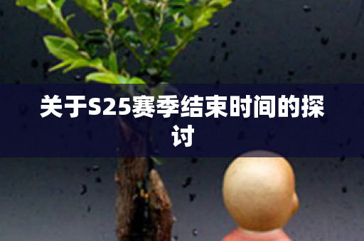 关于S25赛季结束时间的探讨