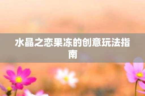 水晶之恋果冻的创意玩法指南