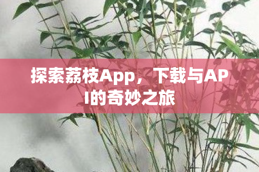 探索荔枝App，下载与API的奇妙之旅