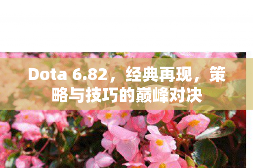 Dota 6.82，经典再现，策略与技巧的巅峰对决