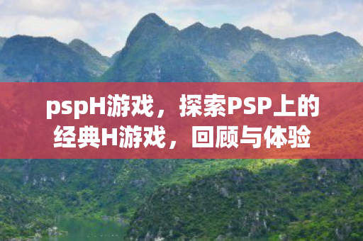 pspH游戏,探索PSP上的经典H游戏,回顾与体验 pspH游戏,探索PSP上的经典H游戏,回顾与体验