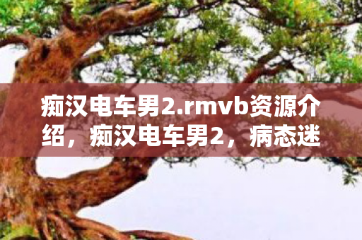 痴汉电车男2.rmvb资源介绍,痴汉电车男2,病态迷恋与社交恐惧的极端表现 痴汉电车男2.rmvb资源介绍,痴汉电车男2,病态迷恋与社交恐惧的极端表现