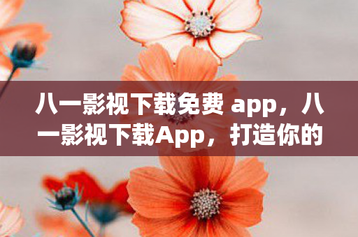 八一影视下载免费 app，八一影视下载App，打造你的私人影院，畅享高清影视资源