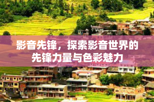 影音先锋,探索影音世界的先锋力量与色彩魅力 影音先锋,探索影音世界的先锋力量与色彩魅力
