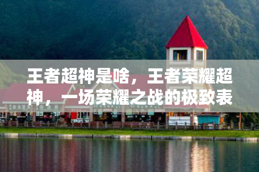 王者超神是啥，王者荣耀超神，一场荣耀之战的极致表现