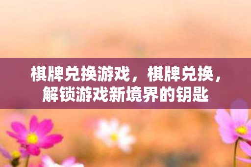 棋牌兑换游戏，棋牌兑换，解锁游戏新境界的钥匙