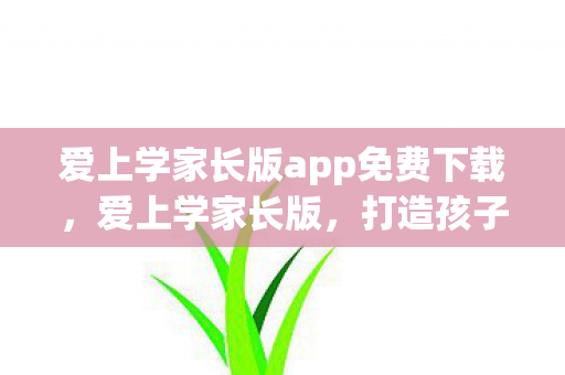 爱上学家长版app免费下载，爱上学家长版，打造孩子成长的智慧平台
