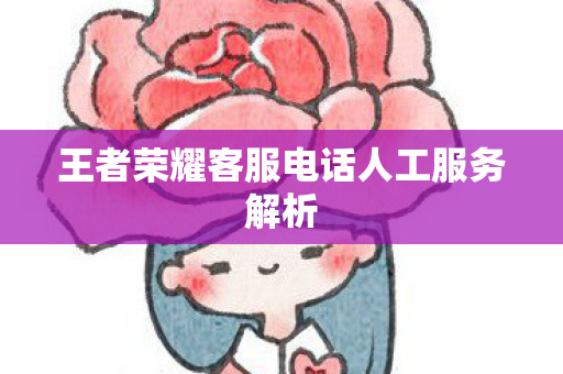 王者荣耀客服电话人工服务解析