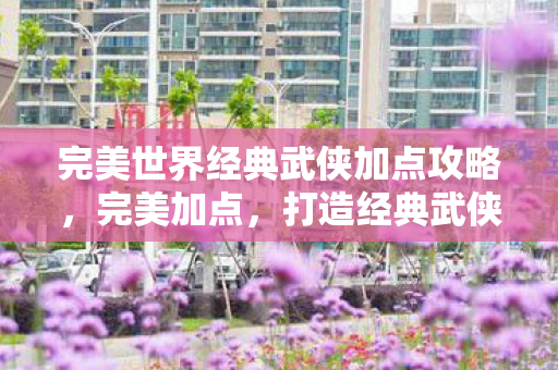 完美世界经典武侠加点攻略，完美加点，打造经典武侠角色