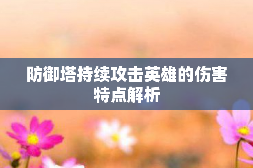 防御塔持续攻击英雄的伤害特点解析 防御塔持续攻击英雄的伤害特点解析