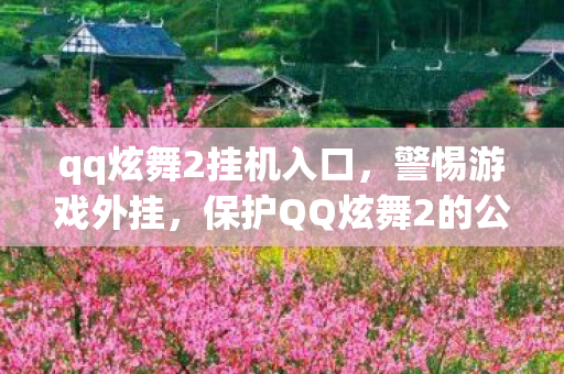 qq炫舞2挂机入口，警惕游戏外挂，保护QQ炫舞2的公平与乐趣