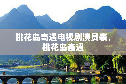 桃花岛奇遇电视剧演员表，桃花岛奇遇