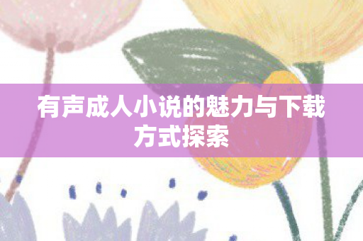 有声成人小说的魅力与下载方式探索