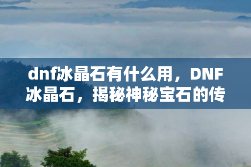 dnf冰晶石有什么用，DNF冰晶石，揭秘神秘宝石的传奇故事