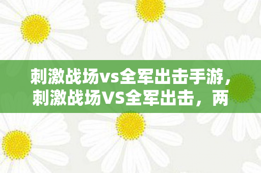 刺激战场vs全军出击手游，刺激战场VS全军出击，两款吃鸡游戏的异同与选择