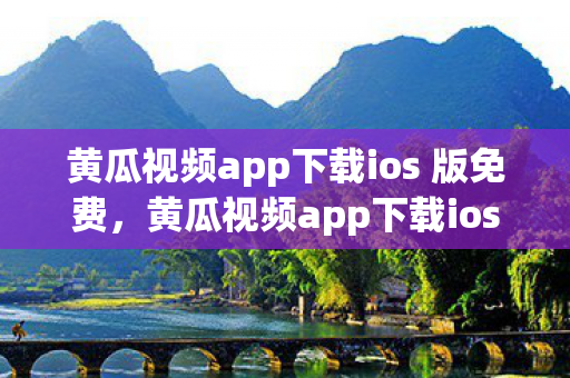 黄瓜视频app下载ios 版免费，黄瓜视频app下载ios版，解锁娱乐新体验