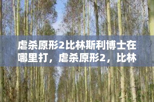 虐杀原形2比林斯利博士在哪里打,虐杀原形2,比林斯利博士的隐秘行踪 虐杀原形2比林斯利博士在哪里打,虐杀原形2,比林斯利博士的隐秘行踪