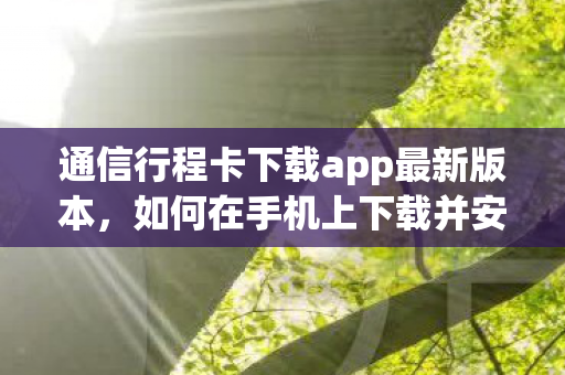 通信行程卡下载app最新版本，如何在手机上下载并安装通信行程卡App