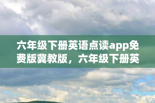 六年级下册英语点读app免费版冀教版，六年级下册英语点读app免费版，助力孩子英语学习的智能工具