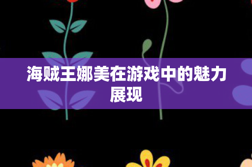 海贼王娜美在游戏中的魅力展现