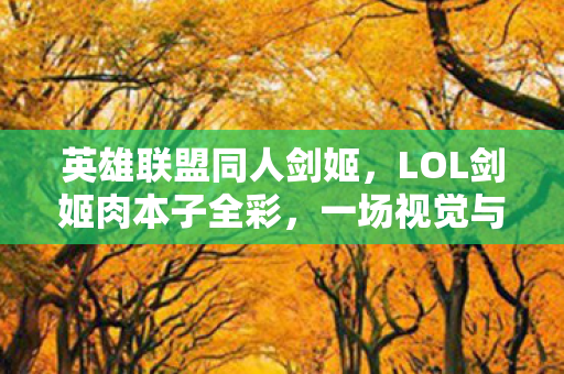 英雄联盟同人剑姬，LOL剑姬肉本子全彩，一场视觉与策略的盛宴