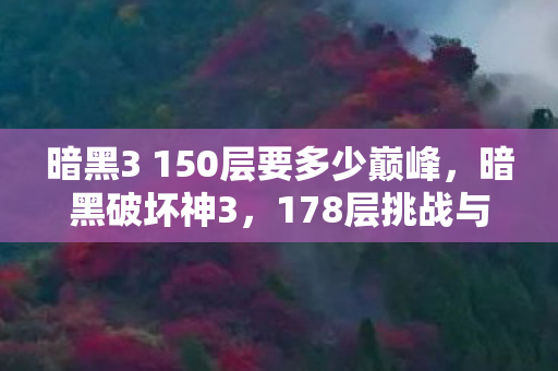 暗黑3 150层要多少巅峰，暗黑破坏神3，178层挑战与游戏深度解析