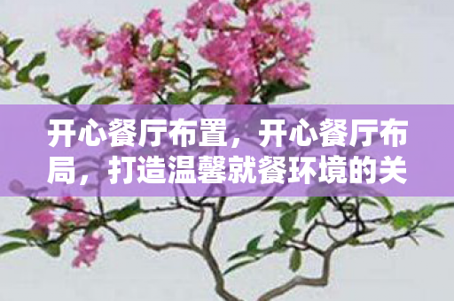 开心餐厅布置，开心餐厅布局，打造温馨就餐环境的关键