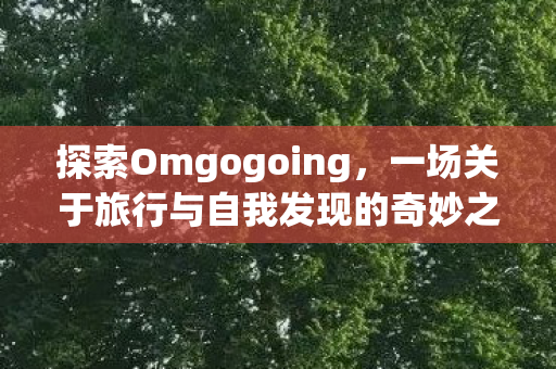 探索Omgogoing,一场关于旅行与自我发现的奇妙之旅 探索Omgogoing,一场关于旅行与自我发现的奇妙之旅