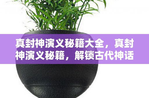 真封神演义秘籍大全，真封神演义秘籍，解锁古代神话的奥秘