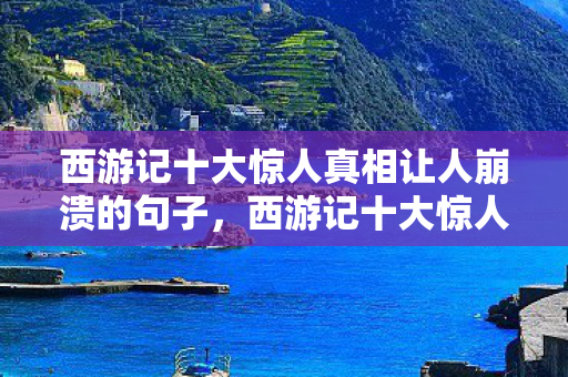 西游记十大惊人真相让人崩溃的句子，西游记十大惊人真相，让人崩溃！