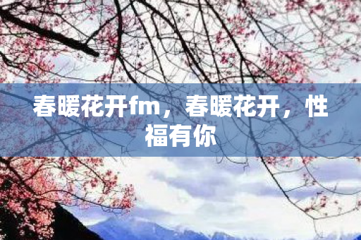 春暖花开fm,春暖花开,性福有你 春暖花开fm,春暖花开,性福有你