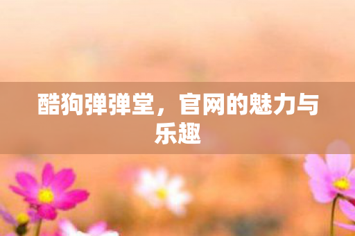 酷狗弹弹堂，官网的魅力与乐趣