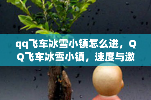 qq飞车冰雪小镇怎么进,QQ飞车冰雪小镇,速度与激情在冬日里的独特演绎 qq飞车冰雪小镇怎么进,QQ飞车冰雪小镇,速度与激情在冬日里的独特演绎
