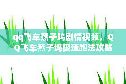 qq飞车燕子坞剧情视频，QQ飞车燕子坞极速跑法攻略