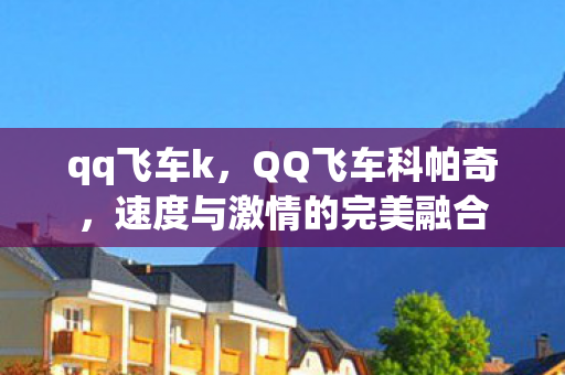 qq飞车k,QQ飞车科帕奇,速度与激情的完美融合 qq飞车k,QQ飞车科帕奇,速度与激情的完美融合