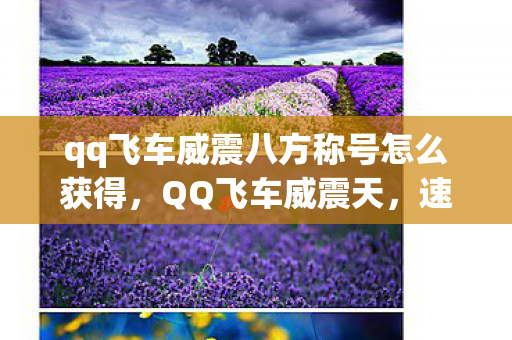 qq飞车威震八方称号怎么获得，QQ飞车威震天，速度与激情的极致体验