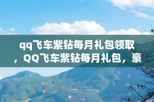 qq飞车紫钻每月礼包领取，QQ飞车紫钻每月礼包，豪华大放送！