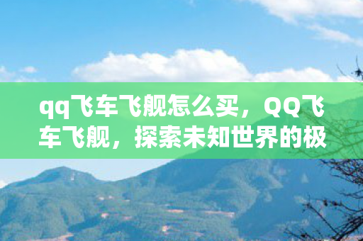 qq飞车飞舰怎么买，QQ飞车飞舰，探索未知世界的极速之旅