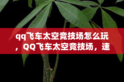 qq飞车太空竞技场怎么玩，QQ飞车太空竞技场，速度与激情的新纪元