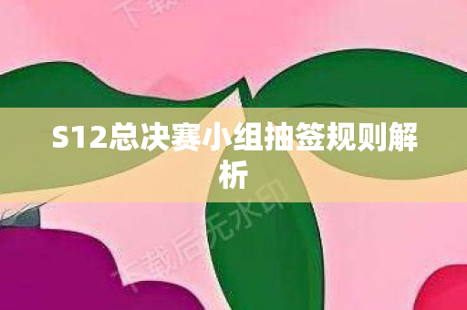 S12总决赛小组抽签规则解析