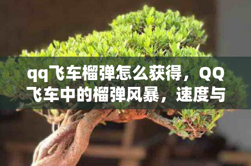 qq飞车榴弹怎么获得，QQ飞车中的榴弹风暴，速度与激情的碰撞